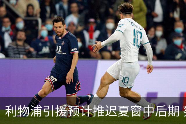 利物浦引援预计推迟夏窗中后期 努涅斯和萨拉赫都不可能回归