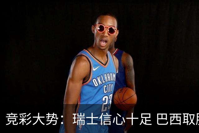 竞彩大势：瑞士信心十足 巴西取胜可期
